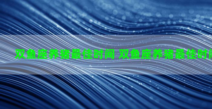 双鱼座养猪最佳时间 双鱼座养猪最佳时间是几月份